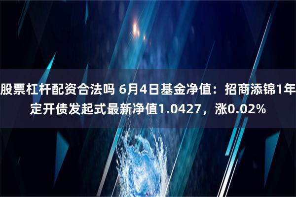 股票杠杆配资合法吗 6月4日基金净值：招商添锦1年定开债发起式最新净值1.0427，涨0.02%