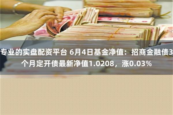 专业的实盘配资平台 6月4日基金净值：招商金融债3个月定开债最新净值1.0208，涨0.03%