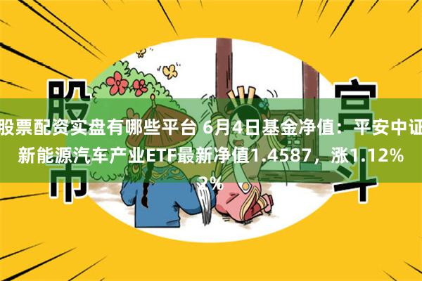 股票配资实盘有哪些平台 6月4日基金净值：平安中证新能源汽车产业ETF最新净值1.4587，涨1.12%