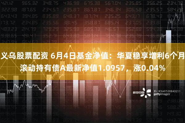 义乌股票配资 6月4日基金净值：华夏稳享增利6个月滚动持有债A最新净值1.0957，涨0.04%