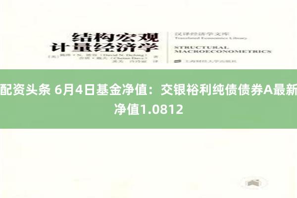 配资头条 6月4日基金净值：交银裕利纯债债券A最新净值1.0812