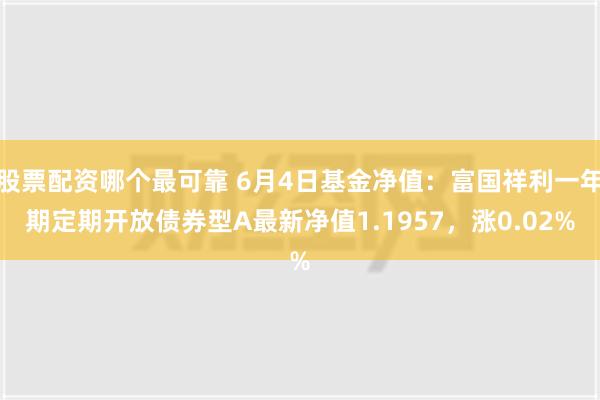 股票配资哪个最可靠 6月4日基金净值：富国祥利一年期定期开放债券型A最新净值1.1957，涨0.02%