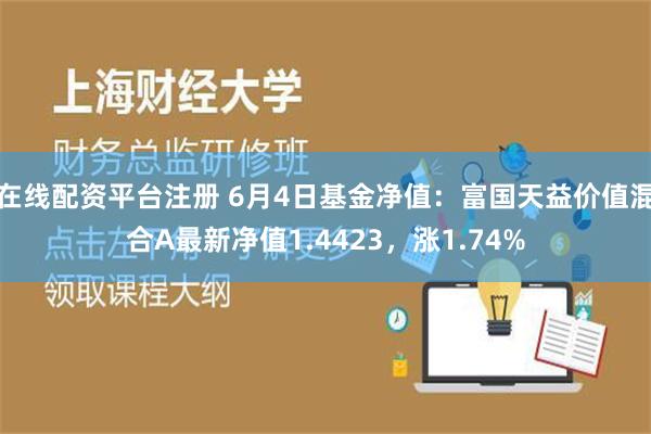 在线配资平台注册 6月4日基金净值：富国天益价值混合A最新净值1.4423，涨1.74%