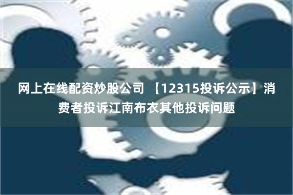 网上在线配资炒股公司 【12315投诉公示】消费者投诉江南布衣其他投诉问题