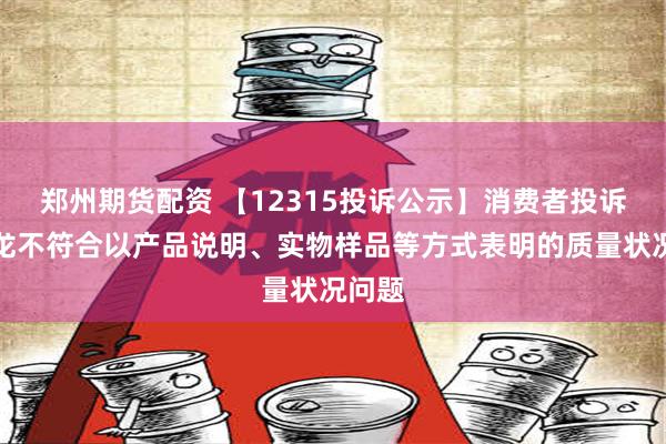 郑州期货配资 【12315投诉公示】消费者投诉曼卡龙不符合以产品说明、实物样品等方式表明的质量状况问题