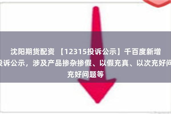 沈阳期货配资 【12315投诉公示】千百度新增2件投诉公示，涉及产品掺杂掺假、以假充真、以次充好问题等