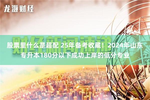 股票里什么是超配 25年备考收藏！2024年山东专升本180分以下成功上岸的低分专业