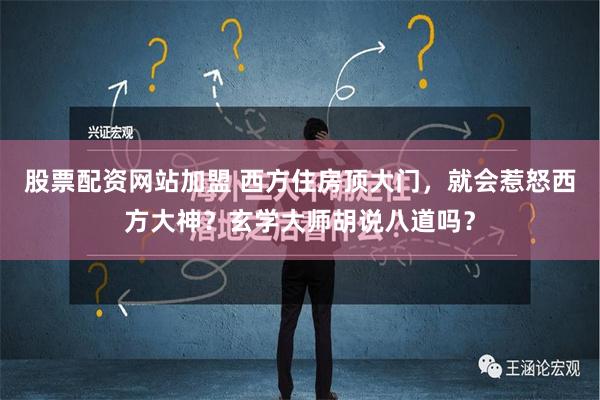 股票配资网站加盟 西方住房顶大门，就会惹怒西方大神？玄学大师胡说八道吗？