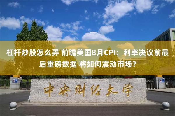 杠杆炒股怎么弄 前瞻美国8月CPI：利率决议前最后重磅数据 将如何震动市场？