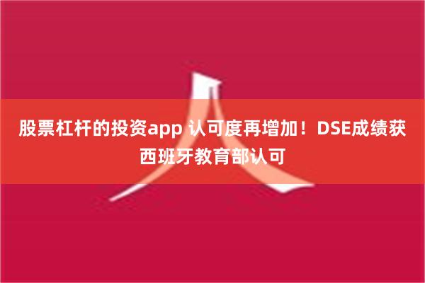 股票杠杆的投资app 认可度再增加！DSE成绩获西班牙教育部认可