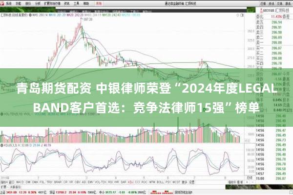 青岛期货配资 中银律师荣登“2024年度LEGALBAND客户首选：竞争法律师15强”榜单