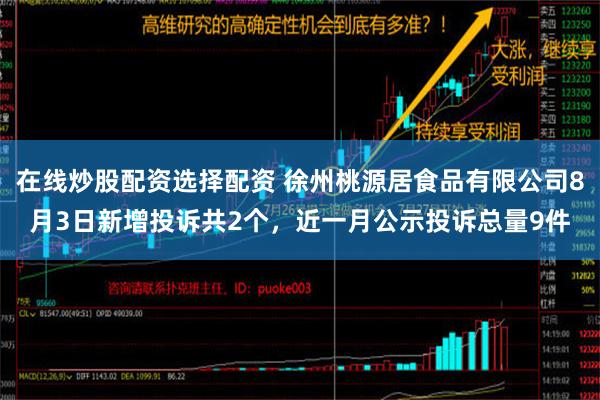 在线炒股配资选择配资 徐州桃源居食品有限公司8月3日新增投诉共2个，近一月公示投诉总量9件