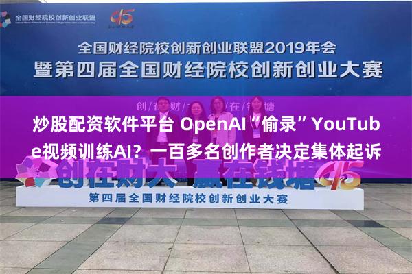 炒股配资软件平台 OpenAI“偷录”YouTube视频训练AI？一百多名创作者决定集体起诉