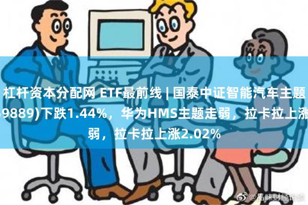 杠杆资本分配网 ETF最前线 | 国泰中证智能汽车主题ETF(159889)下跌1.44%，华为HMS主题走弱，拉卡拉上涨2.02%