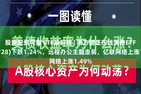 股票配资可靠 ETF最前线 | 南方国证在线消费ETF(159728)下跌1.24%，远程办公主题走弱，亿联网络上涨1.49%