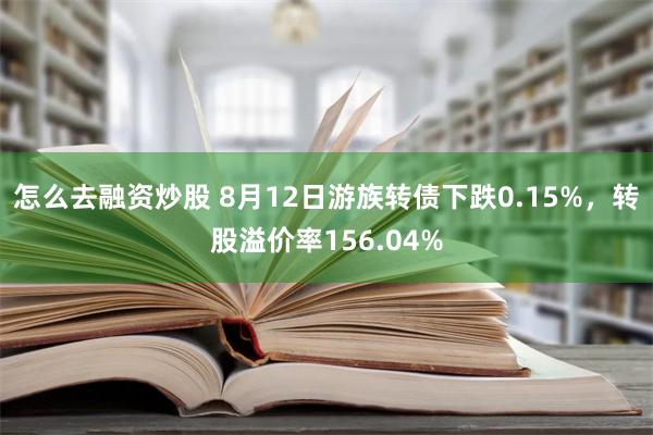 怎么去融资炒股 8月12日游族转债下跌0.15%，转股溢价率156.04%