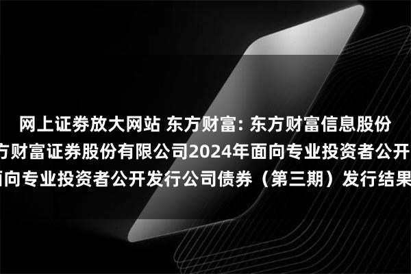 网上证劵放大网站 东方财富: 东方财富信息股份有限公司关于子公司东方财富证券股份有限公司2024年面向专业投资者公开发行公司债券（第三期）发行结果的公告