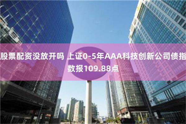 股票配资没放开吗 上证0-5年AAA科技创新公司债指数报109.88点