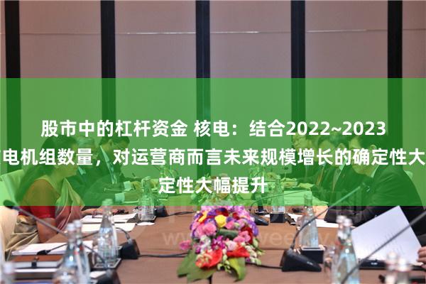 股市中的杠杆资金 核电：结合2022~2023年的核电机组数量，对运营商而言未来规模增长的确定性大幅提升