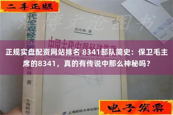 正规实盘配资网站排名 8341部队简史：保卫毛主席的8341，真的有传说中那么神秘吗？