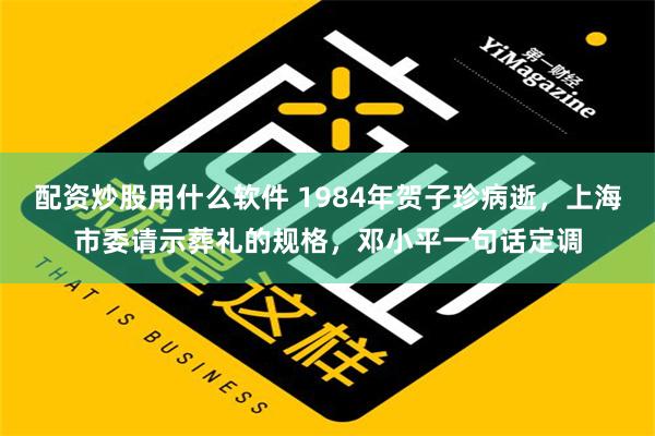 配资炒股用什么软件 1984年贺子珍病逝，上海市委请示葬礼的规格，邓小平一句话定调