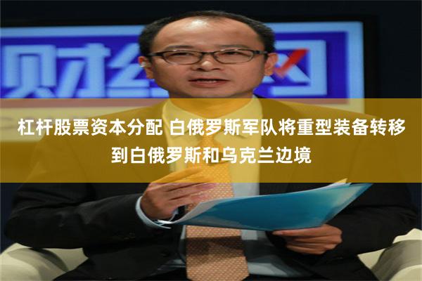 杠杆股票资本分配 白俄罗斯军队将重型装备转移到白俄罗斯和乌克兰边境