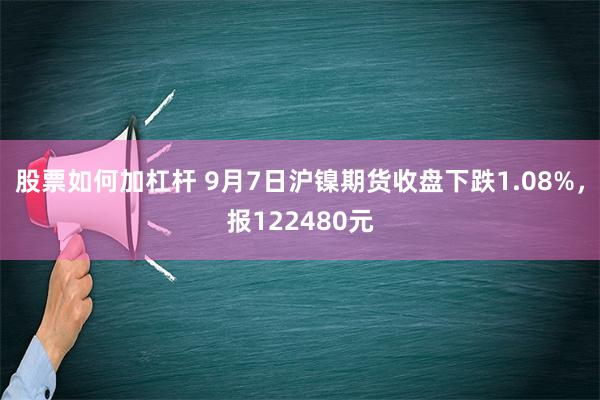 股票如何加杠杆 9月7日沪镍期货收盘下跌1.08%，报122480元