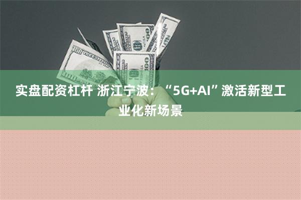 实盘配资杠杆 浙江宁波：“5G+AI”激活新型工业化新场景