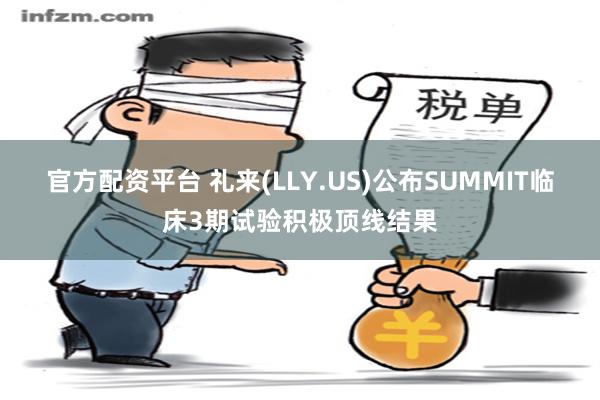 官方配资平台 礼来(LLY.US)公布SUMMIT临床3期试验积极顶线结果