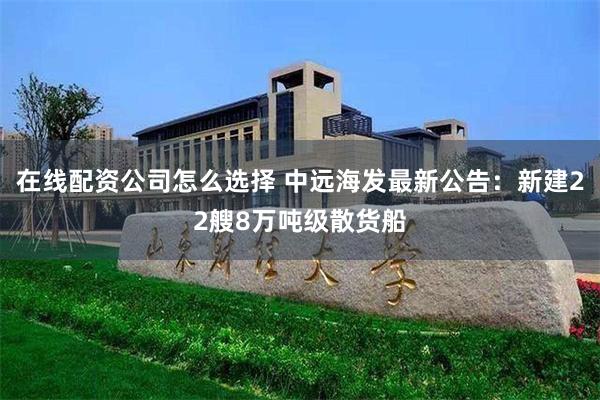 在线配资公司怎么选择 中远海发最新公告：新建22艘8万吨级散货船