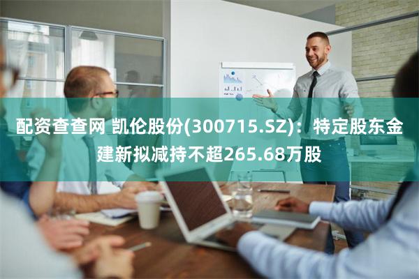 配资查查网 凯伦股份(300715.SZ)：特定股东金建新拟减持不超265.68万股