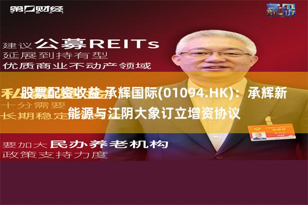 股票配资收益 承辉国际(01094.HK)：承辉新能源与江阴大象订立增资协议