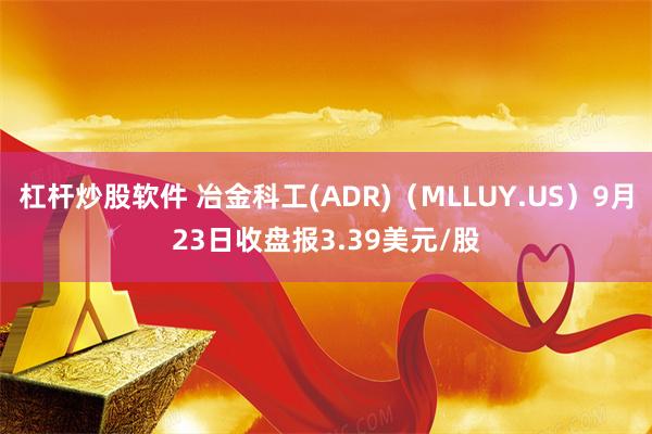 杠杆炒股软件 冶金科工(ADR)（MLLUY.US）9月23日收盘报3.39美元/股