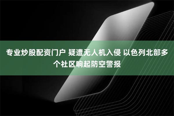 专业炒股配资门户 疑遭无人机入侵 以色列北部多个社区响起防空警报