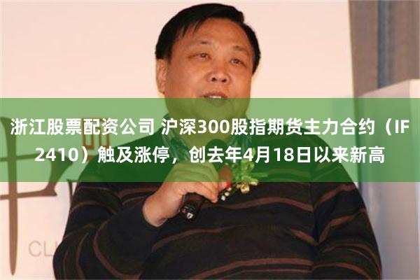 浙江股票配资公司 沪深300股指期货主力合约（IF2410）触及涨停，创去年4月18日以来新高