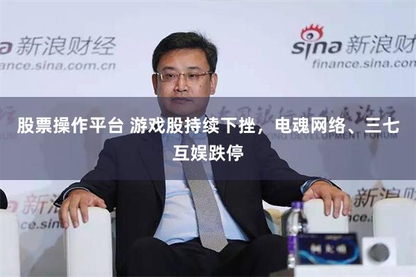 股票操作平台 游戏股持续下挫，电魂网络、三七互娱跌停