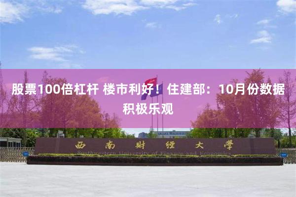 股票100倍杠杆 楼市利好！住建部：10月份数据积极乐观