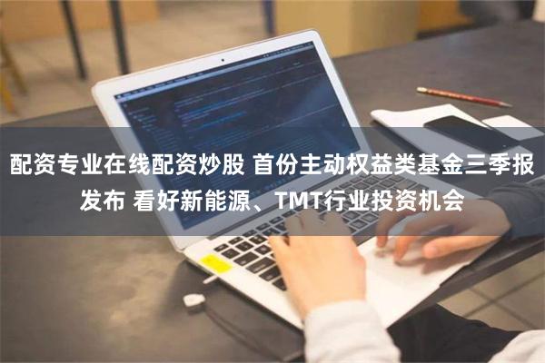 配资专业在线配资炒股 首份主动权益类基金三季报发布 看好新能源、TMT行业投资机会