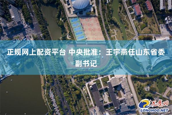 正规网上配资平台 中央批准：王宇燕任山东省委副书记