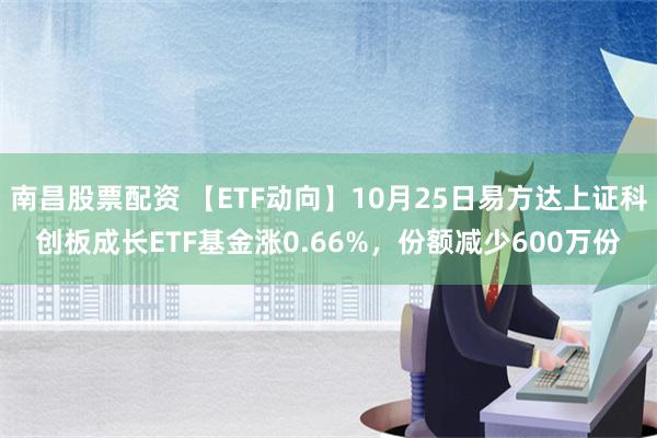 南昌股票配资 【ETF动向】10月25日易方达上证科创板成长ETF基金涨0.66%，份额减少600万份