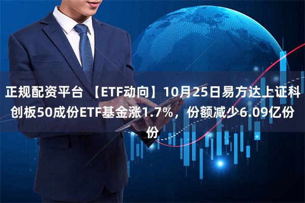 正规配资平台 【ETF动向】10月25日易方达上证科创板50成份ETF基金涨1.7%，份额减少6.09亿份