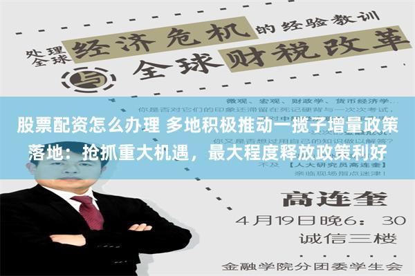 股票配资怎么办理 多地积极推动一揽子增量政策落地：抢抓重大机遇，最大程度释放政策利好