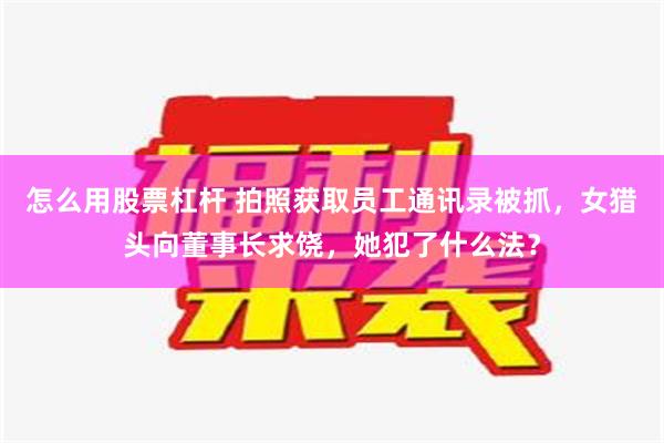 怎么用股票杠杆 拍照获取员工通讯录被抓，女猎头向董事长求饶，她犯了什么法？