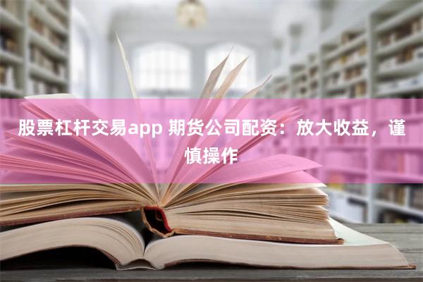 股票杠杆交易app 期货公司配资：放大收益，谨慎操作