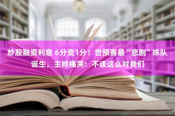 炒股融资利息 6分变1分！世预赛最“悲剧”球队诞生，主帅痛哭：不该这么对我们