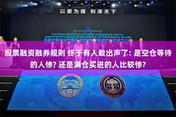 股票融资融券规则 终于有人敢出声了: 是空仓等待的人惨? 还是满仓买进的人比较惨?