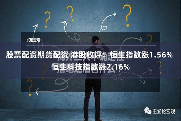 股票配资期货配资 港股收评：恒生指数涨1.56% 恒生科技指数涨2.16%