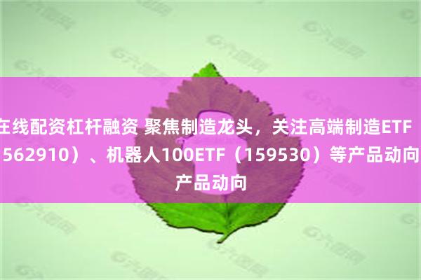 在线配资杠杆融资 聚焦制造龙头，关注高端制造ETF（562910）、机器人100ETF（159530）等产品动向