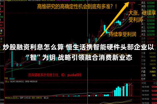 炒股融资利息怎么算 恒生活携智能硬件头部企业以“智”为钥 战略引领融合消费新业态