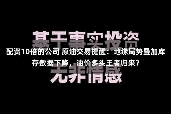 配资10倍的公司 原油交易提醒：地缘局势叠加库存数据下降，油价多头王者归来？